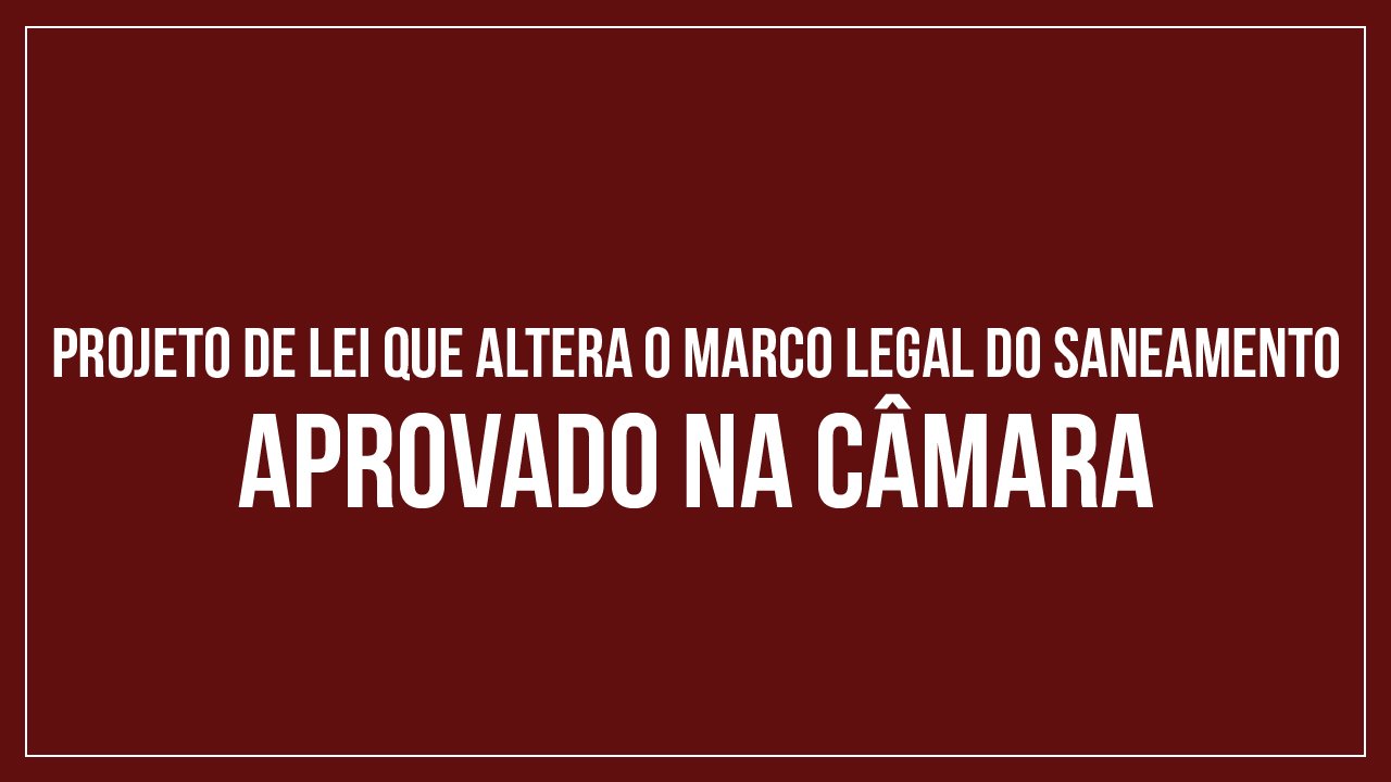 CÂMARA APROVA PROJETO DE LEI QUE ALTERA O MARCO LEGAL DO SANEAMENTO